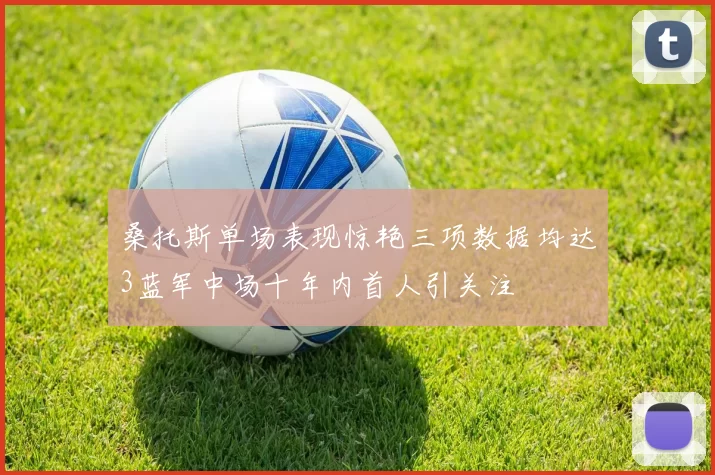 桑托斯单场表现惊艳三项数据均达3蓝军中场十年内首人引关注