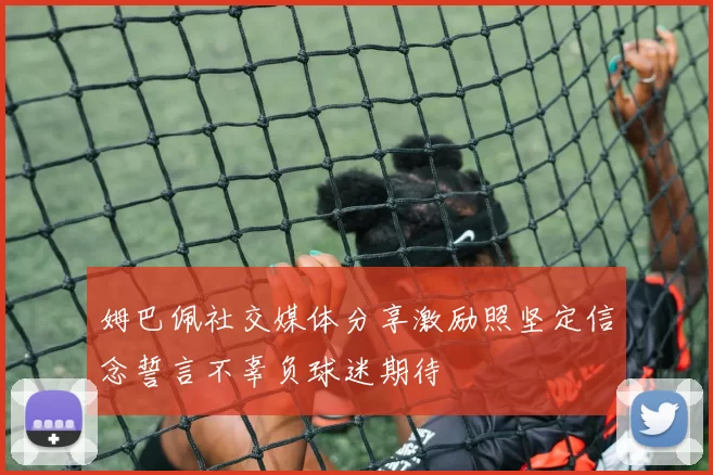姆巴佩社交媒体分享激励照坚定信念誓言不辜负球迷期待