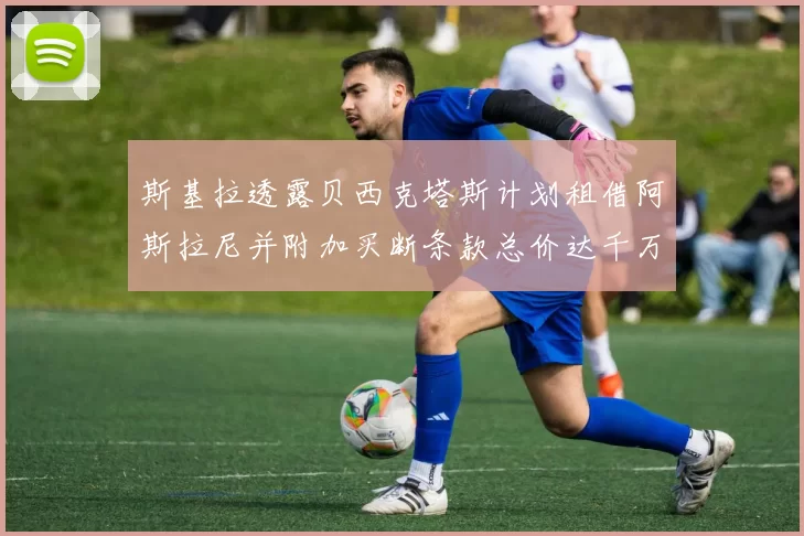 斯基拉透露贝西克塔斯计划租借阿斯拉尼并附加买断条款总价达千万级别