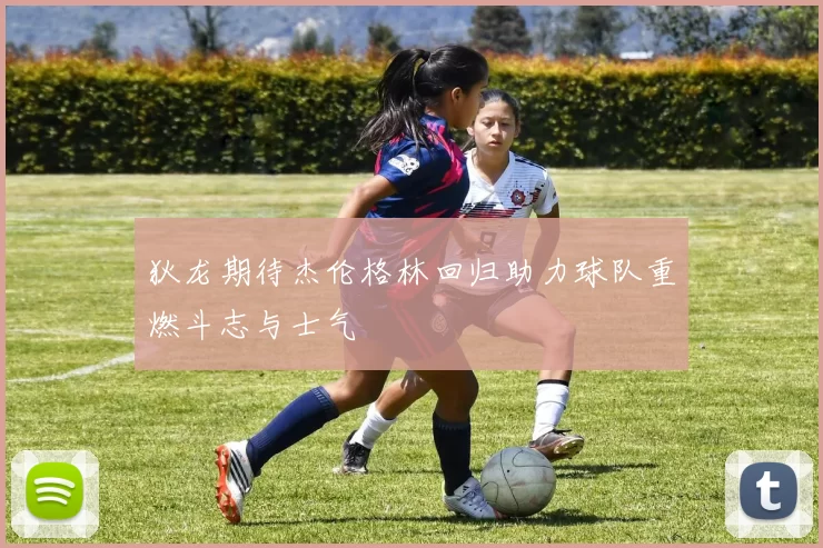 狄龙期待杰伦格林回归助力球队重燃斗志与士气