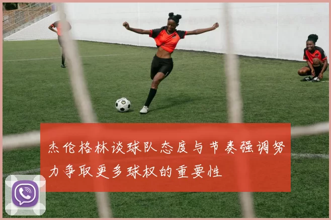 杰伦格林谈球队态度与节奏强调努力争取更多球权的重要性