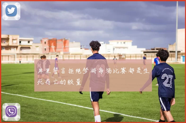 库里誓言拒绝梦游每场比赛都是生死存亡的较量