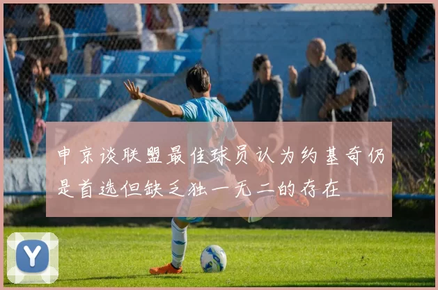 申京谈联盟最佳球员认为约基奇仍是首选但缺乏独一无二的存在