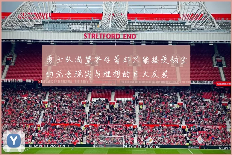 勇士队渴望字母哥却只能接受铂金的无奈现实与理想的巨大反差