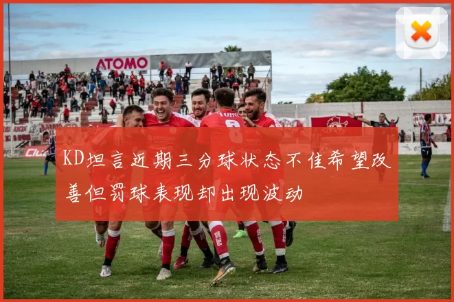 KD坦言近期三分球状态不佳希望改善但罚球表现却出现波动