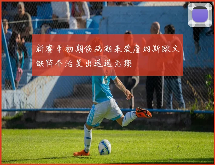 新赛季初期伤病潮来袭詹姆斯欧文缺阵乔治复出遥遥无期