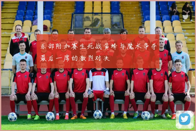 东部附加赛生死战黄蜂与魔术争夺最后一席的激烈对决
