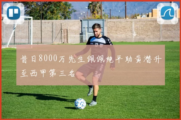 昔日8000万先生佩佩绝平助黄潜升至西甲第三名