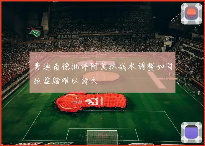 费迪南德批评阿莫林战术调整如同轮盘赌难以持久