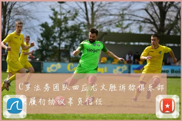 C罗法务团队回应尤文胜诉称俱乐部未履行协议辜负信任