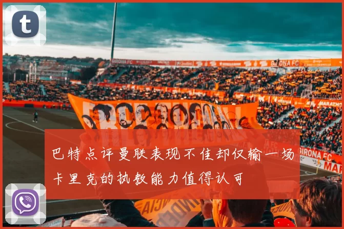 巴特点评曼联表现不佳却仅输一场卡里克的执教能力值得认可