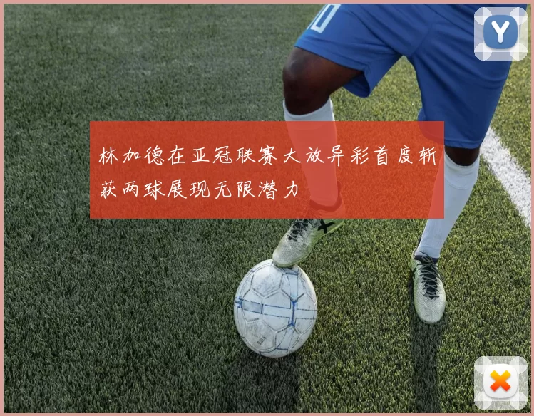 林加德在亚冠联赛大放异彩首度斩获两球展现无限潜力