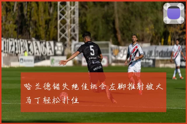 哈兰德错失绝佳机会左脚推射被大马丁轻松扑住