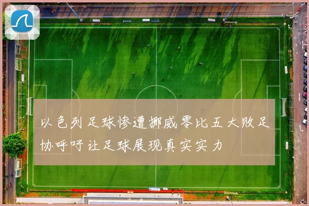 以色列足球惨遭挪威零比五大败足协呼吁让足球展现真实实力