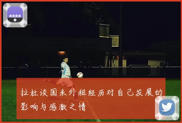 拉杜谈国米外租经历对自己发展的影响与感激之情