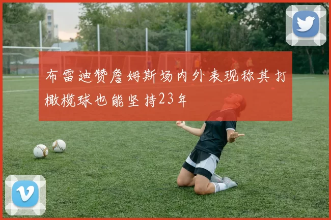 布雷迪赞詹姆斯场内外表现称其打橄榄球也能坚持23年