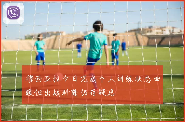 穆西亚拉今日完成个人训练状态回暖但出战科隆仍存疑虑