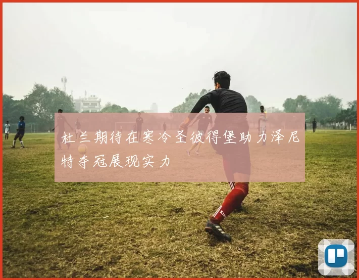 杜兰期待在寒冷圣彼得堡助力泽尼特夺冠展现实力