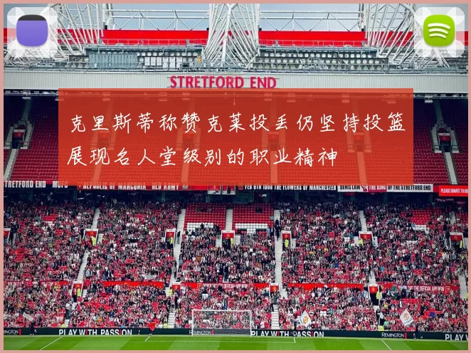 克里斯蒂称赞克莱投丢仍坚持投篮展现名人堂级别的职业精神