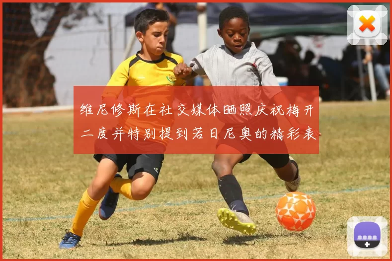 维尼修斯在社交媒体晒照庆祝梅开二度并特别提到若日尼奥的精彩表现
