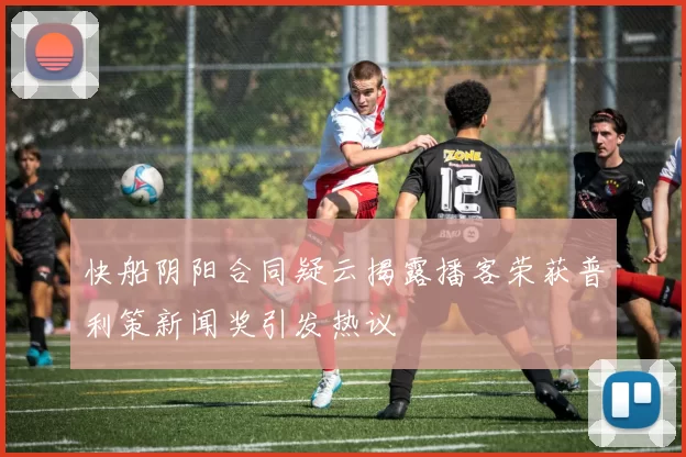 快船阴阳合同疑云揭露播客荣获普利策新闻奖引发热议