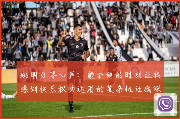 姚明分享心声：能拒绝的时刻让我感到快乐权力运用的复杂性让我深感不足