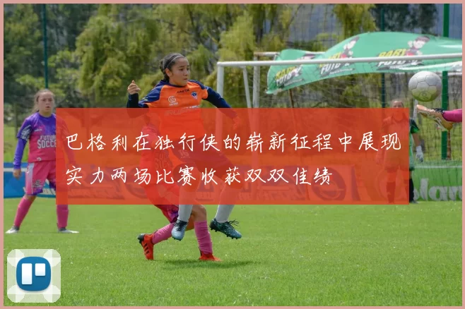 巴格利在独行侠的崭新征程中展现实力两场比赛收获双双佳绩